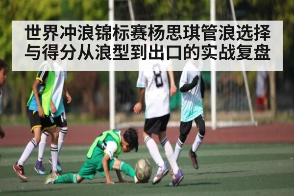 世界冲浪锦标赛杨思琪管浪选择与得分从浪型到出口的实战复盘