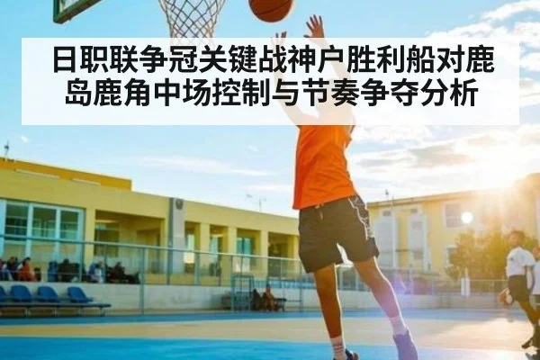 日职联争冠关键战神户胜利船对鹿岛鹿角中场控制与节奏争夺分析