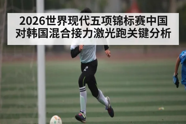 2026世界现代五项锦标赛中国对韩国混合接力激光跑关键分析