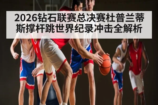 2026钻石联赛总决赛杜普兰蒂斯撑杆跳世界纪录冲击全解析